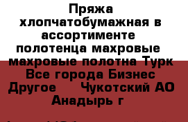 Пряжа хлопчатобумажная в ассортименте, полотенца махровые, махровые полотна Турк - Все города Бизнес » Другое   . Чукотский АО,Анадырь г.